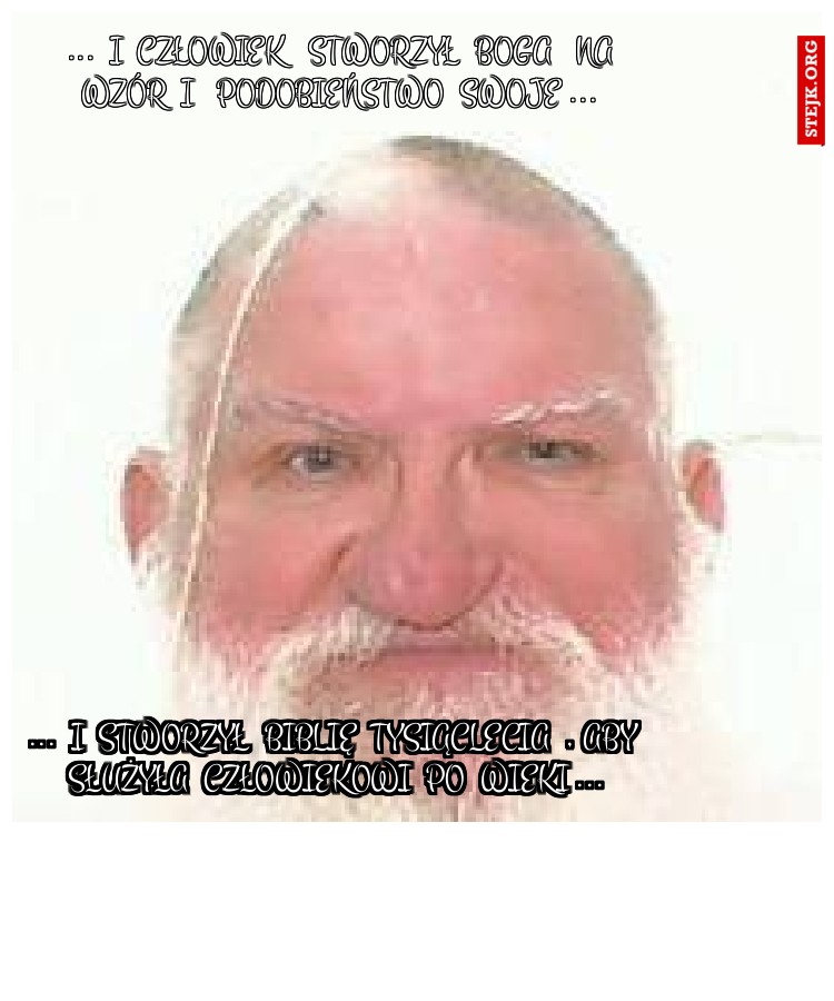 ...  I  CZŁOWIEK   STWORZYŁ  BOGA   NA WZÓR  I   PODOBIEŃSTWO  SWOJE ...