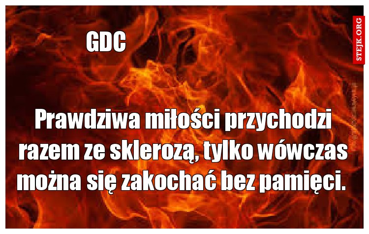 Prawdziwa miłości przychodzi razem ze sklerozą, tylko wówczas można się zakochać bez pamięci. 