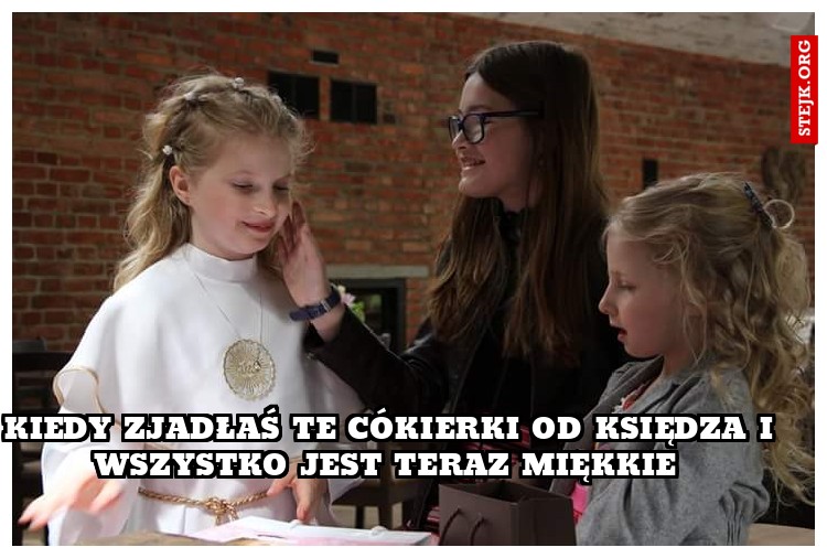 kiedy zjadłaś te cókierki od księdza i wszystko jest teraz miękkie 