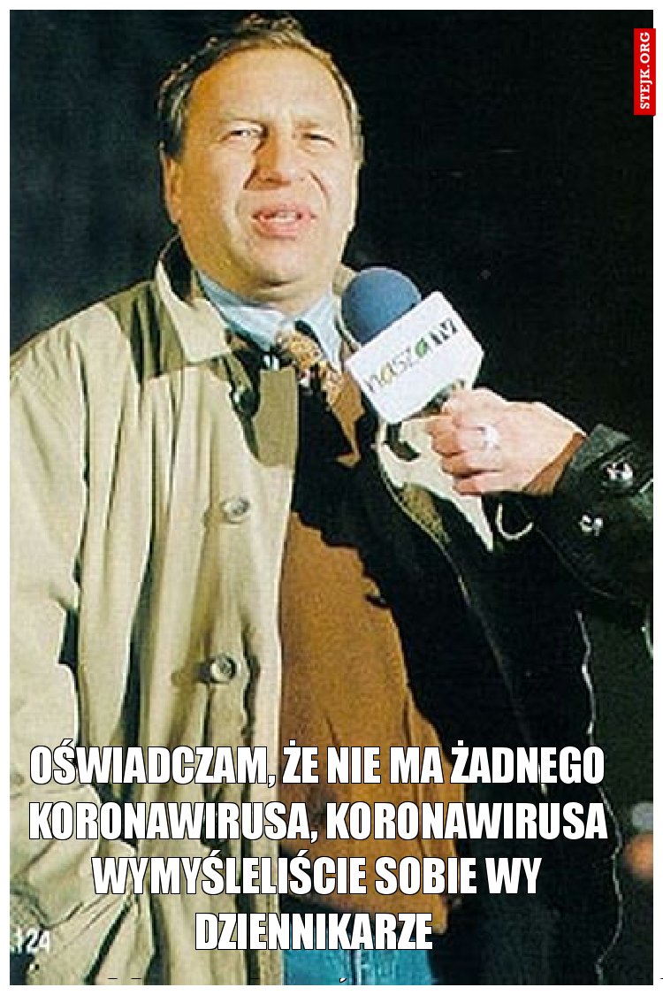 Oświadczam, że nie ma żadnego koronawirusa, koronawirusa wymyśleliście sobie wy dziennikarze 