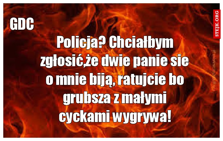 Policja? Chciałbym zgłosić,że dwie panie sie o mnie biją, ratujcie bo grubsza z małymi cyckami wygrywa!