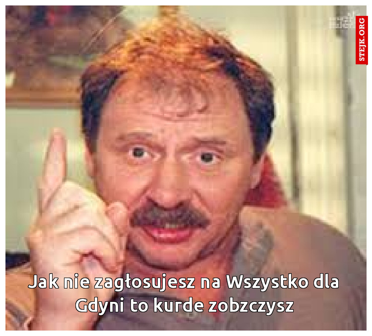Jak nie zagłosujesz na Wszystko dla Gdyni to kurde zobzczysz