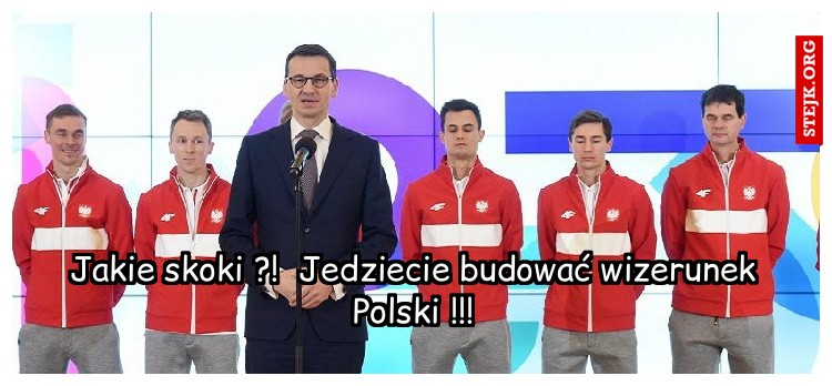 Jakie skoki ?!  Jedziecie budować wizerunek Polski !!!