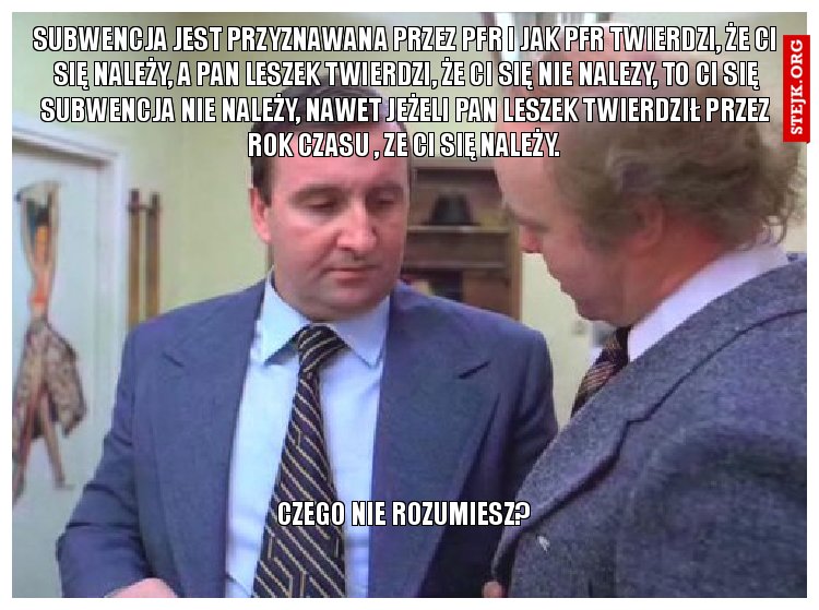 subwencja jest przyznawana przez pfr i jak pfr twierdzi, że ci się należy, a pan leszek twierdzi, że ci się nie nalezy, to ci się subwencja nie należy, nawet jeżeli pan leszek twierdził przez rok czasu , ze ci się należy. 