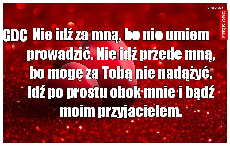 Nie idź za mną, bo nie umiem prowadzić. Nie idź przede mną, bo mogę za Tobą nie nadążyć. Idź po prostu obok mnie i bądź moim przyjacielem.
