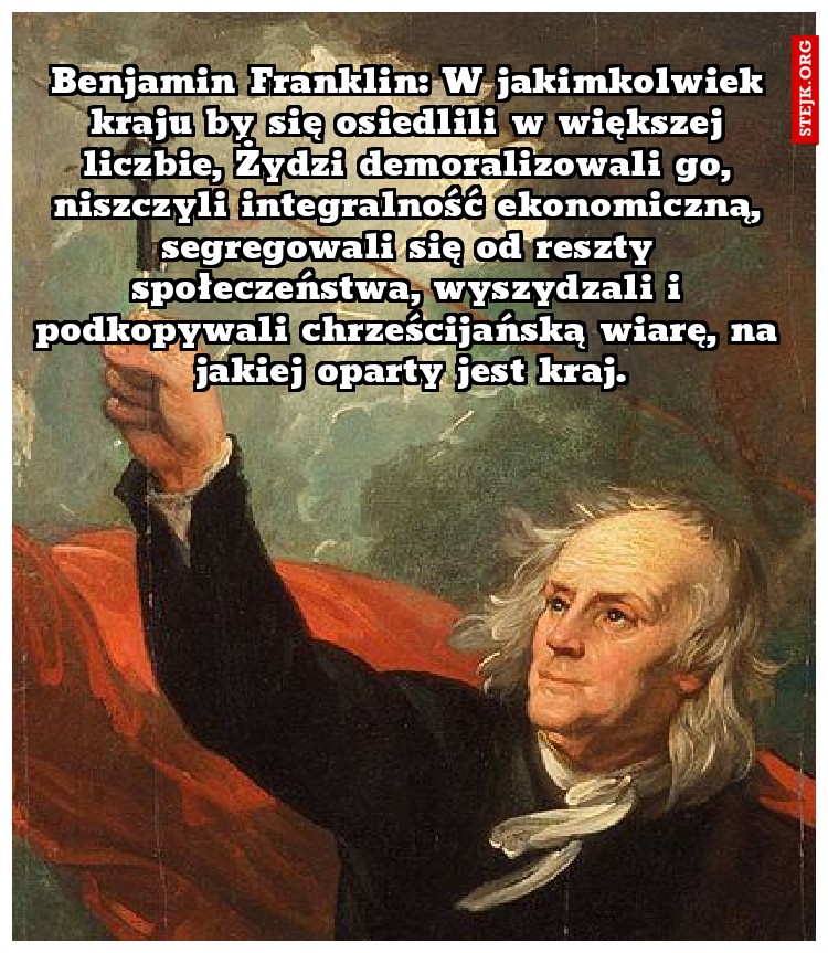 Benjamin Franklin: W jakimkolwiek kraju by się osiedlili w większej liczbie, Żydzi demoralizowali go, niszczyli integralność ekonomiczną, segregowali się od reszty społeczeństwa, wyszydzali i podkopywali chrześcijańską wiarę, na jakiej oparty jest kraj.