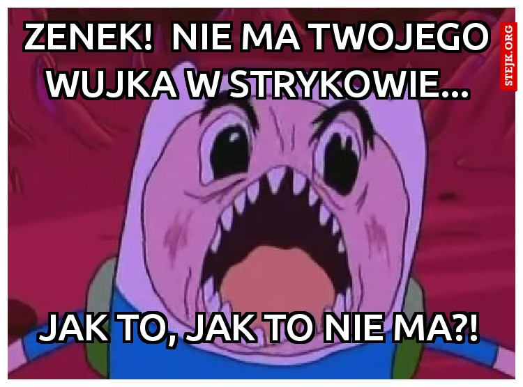 ZENEK!  Nie ma twojego wujka w strykowie...