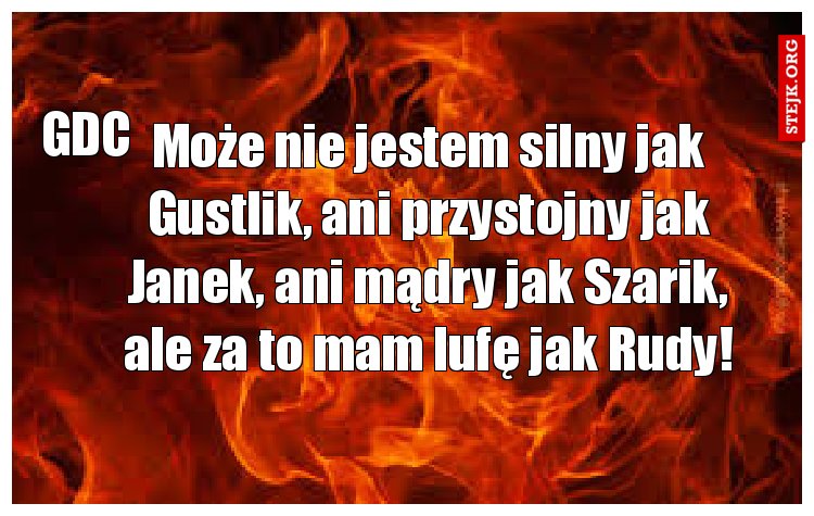 Może nie jestem silny jak Gustlik, ani przystojny jak Janek, ani mądry jak Szarik, ale za to mam lufę jak Rudy! 