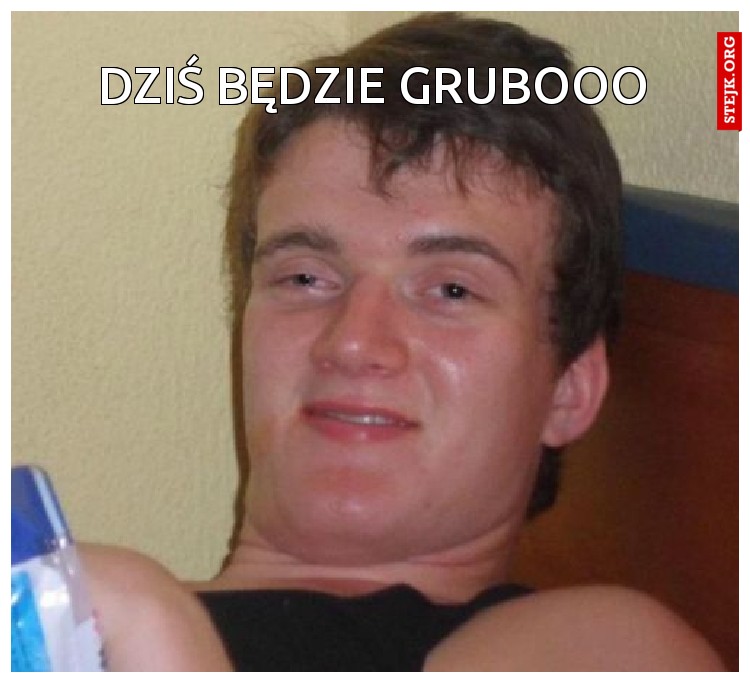 dziś będzie grubooo
