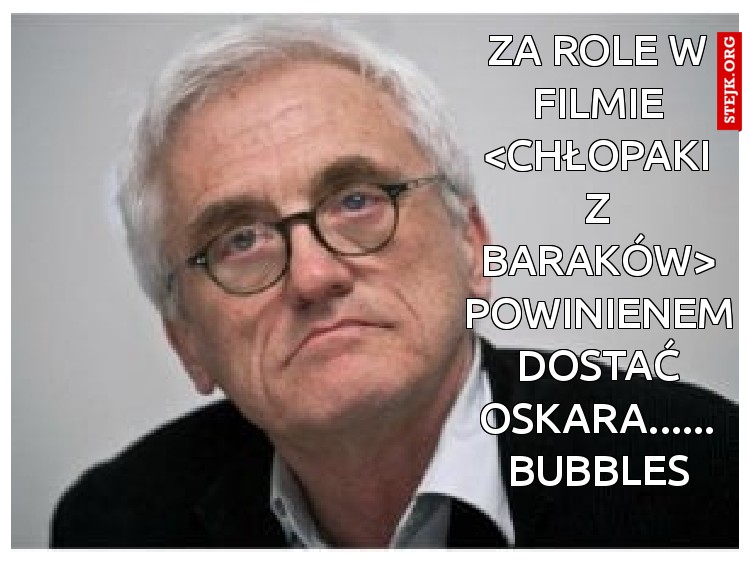 za role w filmie <chłopaki z baraków> powinienem dostać Oskara...... Bubbles