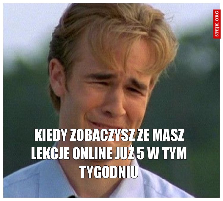 Kiedy zobaczysz że masz lekcje online już 5 w tym tygodniu