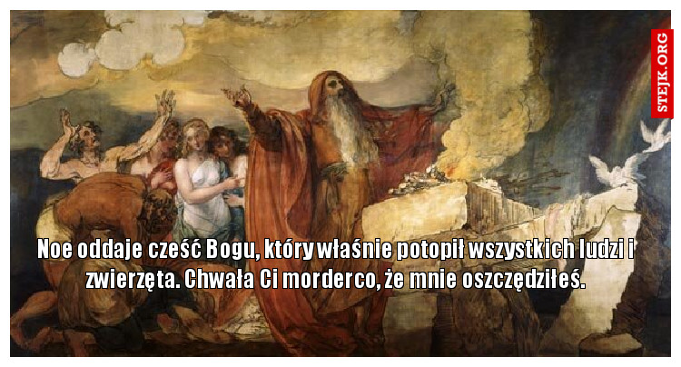 Noe oddaje cześć Bogu, który właśnie potopił wszystkich ludzi i zwierzęta. Chwała Ci morderco, że mnie oszczędziłeś.