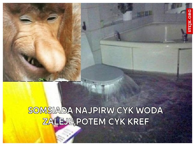 Somsiada najpirw cyk woda zaleje,potem cyk Kref