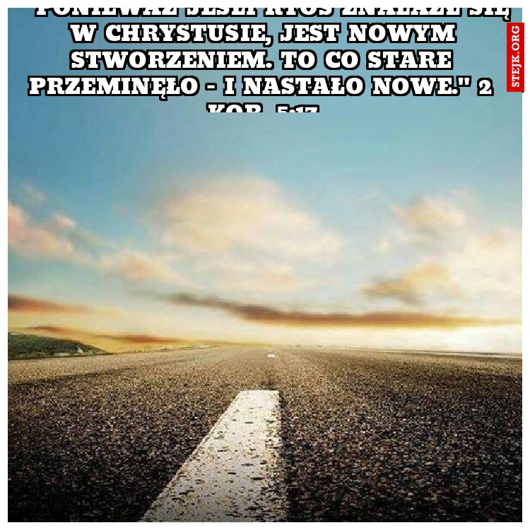 " Ponieważ jeśli ktoś znalazł się w Chrystusie, jest nowym stworzeniem. To co stare przeminęło - i nastało nowe." 2 Kor. 5:17