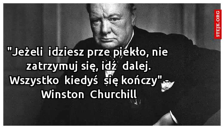 "Jeżeli  idziesz prze piekło, nie  zatrzymuj się, idź  dalej. Wszystko  kiedyś  się kończy" - Winston  Churchill