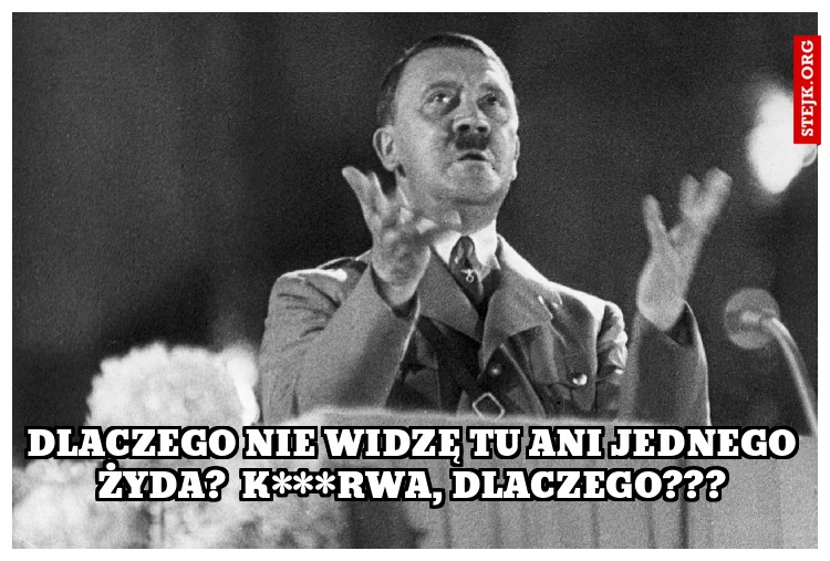 DLACZEGO NIE WIDZĘ TU ANI JEDNEGO ŻYDA?  K***RWA, DLACZEGO???