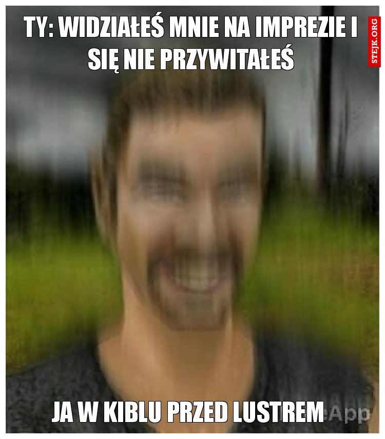 Ty: widziałeś mnie na imprezie i się nie przywitałeś