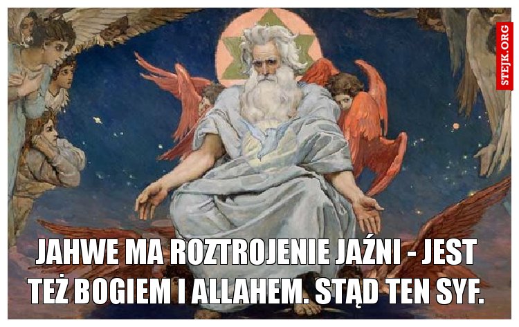 Jahwe ma roztrojenie jaźni - jest też Bogiem i Allahem. Stąd ten syf.