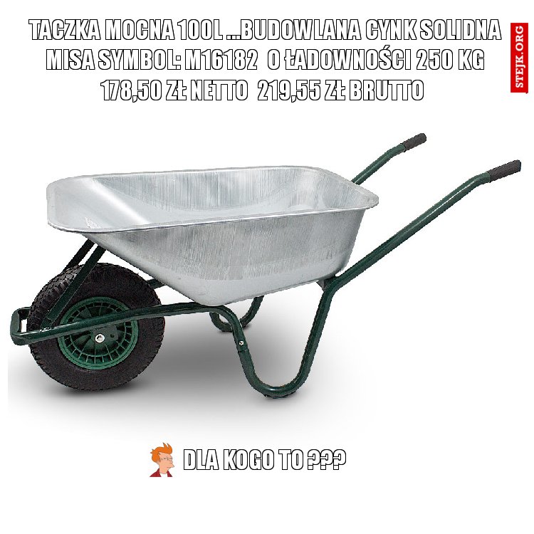 TACZKA MOCNA 100L ...BUDOWLANA CYNK SOLIDNA MISA Symbol: M16182  o ładowności 250 kg 178,50 zł Netto  219,55 zł Brutto 
