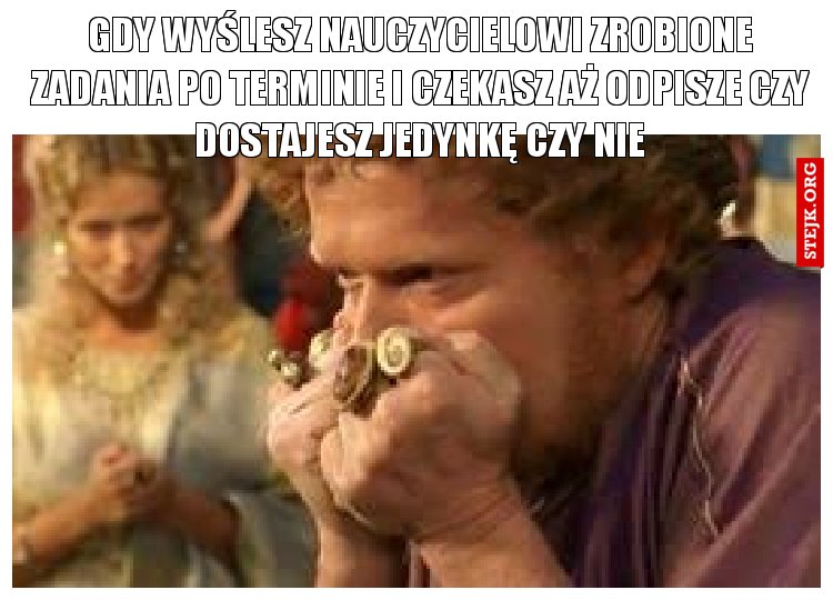 Gdy wyślesz nauczycielowi zrobione zadania po terminie i czekasz aż odpisze czy dostajesz jedynkę czy nie