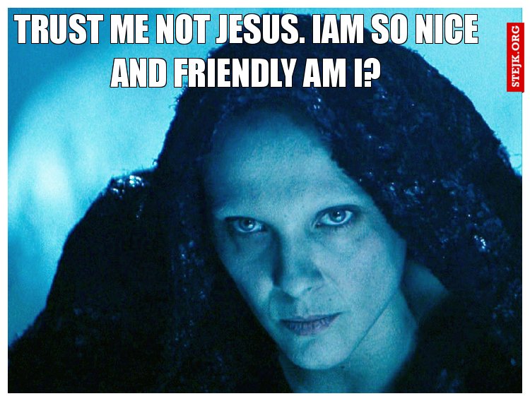 Trust me not Jesus. Iam so nice and friendly Am I?
