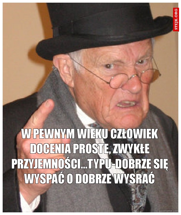 W pewnym wieku człowiek docenia proste, zwykłe przyjemności...typu-dobrze się wyspać o dobrze wysrać