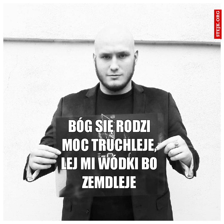 Bóg się rodzi moc truchleje, lej mi wódki bo zemdleje