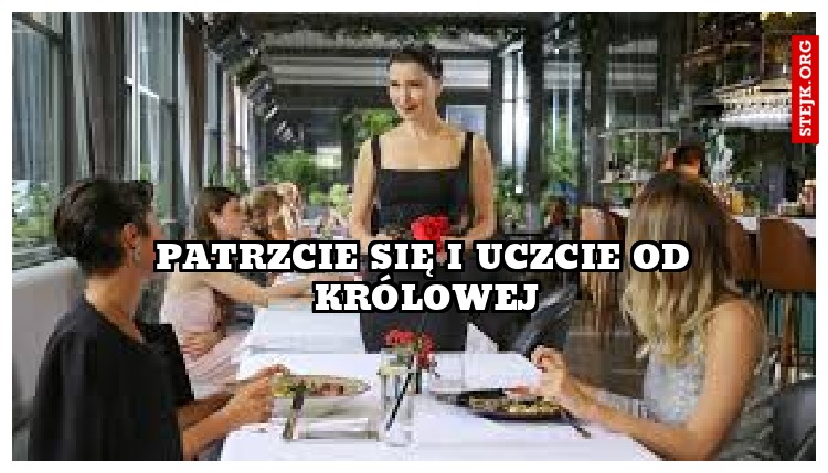 Patrzcie się i uczcie od królowej