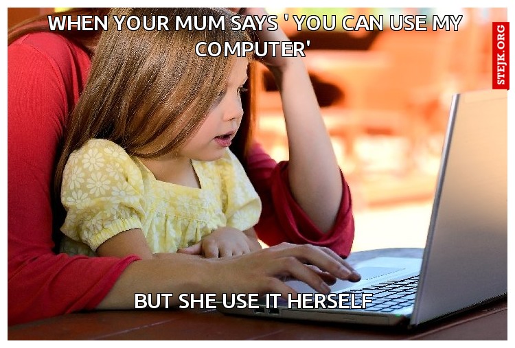 when your mum says ' you can use my computer' 