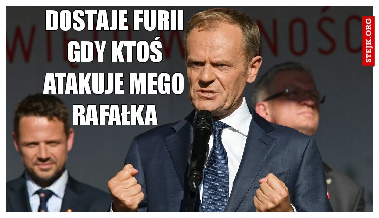Dostaje furii gdy ktoś atakuje mego Rafałka