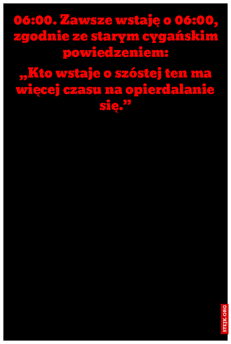 06:00. Zawsze wstaję o 06:00, zgodnie ze starym cygańskim powiedzeniem: