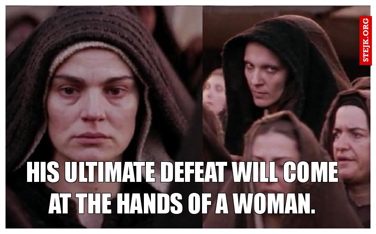 his ultimate defeat will come at the hands of a woman.