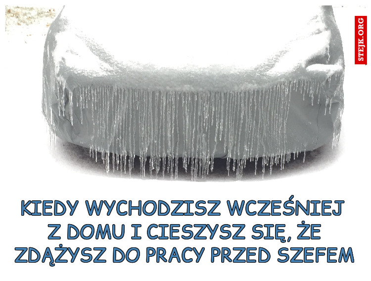 kiedy wychodzisz wcześniej  z domu i cieszysz się, że zdążysz do pracy przed szefem