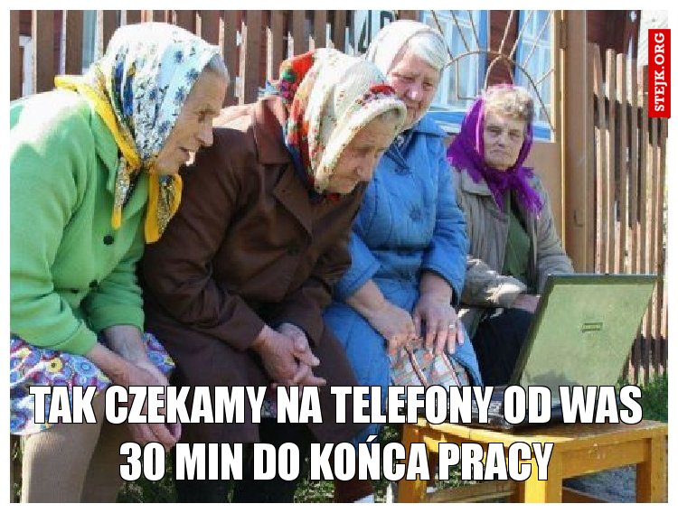 tak czekamy na telefony od was 30 min do końca pracy
