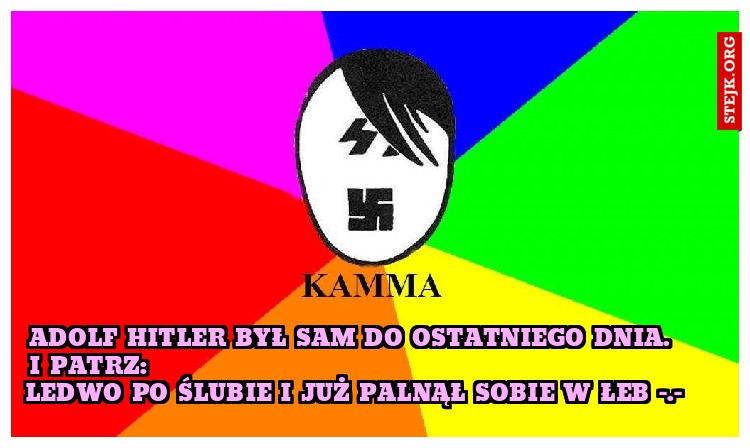  Adolf hitler był sam do ostatniego dnia.       I patrz:                                                                 ledwo po ślubie i już palnął sobie w łeb -.- 