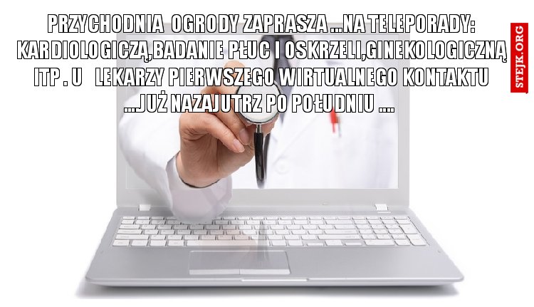 PRZYCHODNIA  OGRODY ZAPRASZA ...NA TELEPORADY: KARDIOLOGICZĄ,BADANIE PŁUC I OSKRZELI,GINEKOLOGICZNĄ ITP . U   LEKARZY PIERWSZEGO WIRTUALNEGO KONTAKTU ....JUŻ NAZAJUTRZ PO POŁUDNIU .... 