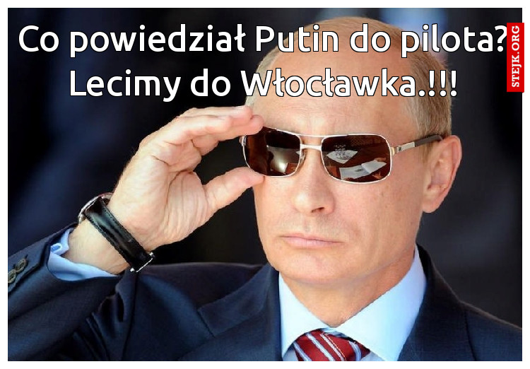 Co powiedział Putin do pilota? Lecimy do Włocławka.!!!
