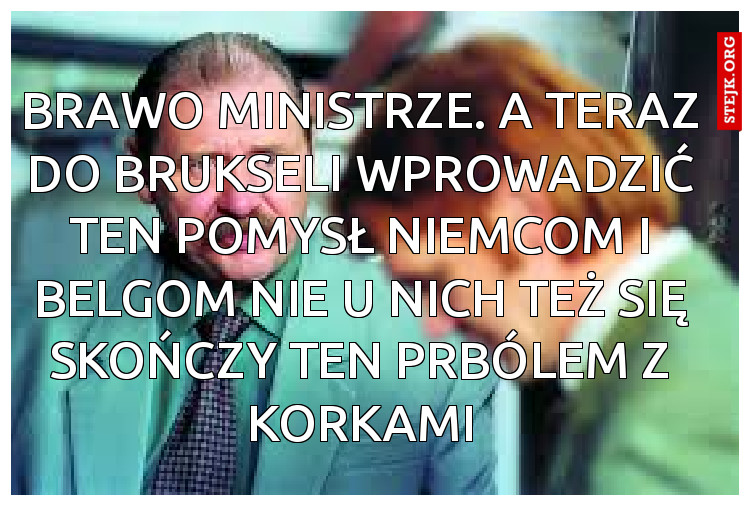 Brawo ministrze.a teraz do Brukseli wprowadzić ten pomysł Niemca i Belgom. Niech u nich też skończą się te wieczne korki
