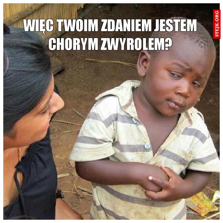 Więc Twoim zdaniem jestem chorym zwyrolem?