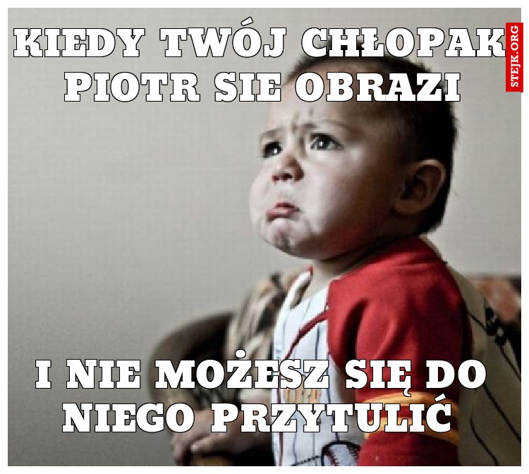 KIEDY TWÓJ CHŁOPAK PIOTR SIE OBRAZI