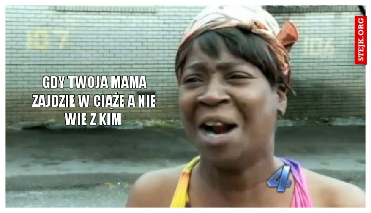 GDY TWOJA MAMA ZAJDZIE W CIĄŻE A NIE WIE Z KIM 