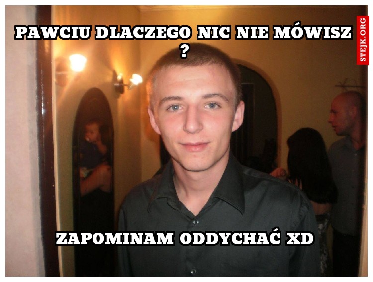 Pawciu dlaczego nic nie mówisz ?
