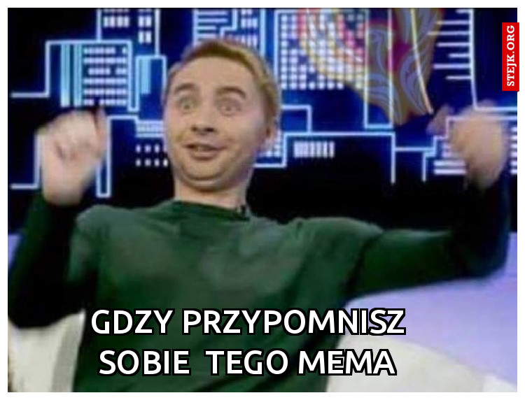 Gdzy przypomnisz sobie  tego mema