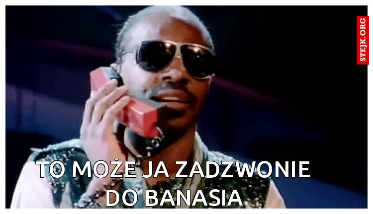 TO MOŻE JA ZADZWONIE DO BANASIA