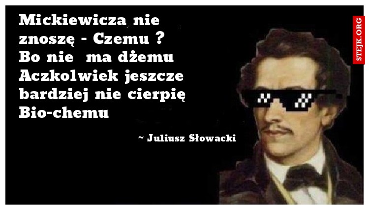 Mickiewicza nie znoszę - Czemu ?       Bo nie  ma dżemu       Aczkolwiek jeszcze bardziej nie cierpię Bio-chemu