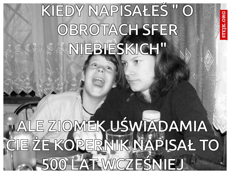 Ale ziomek uświadamia cie że kopernik napisał to 500 lat wcześniej