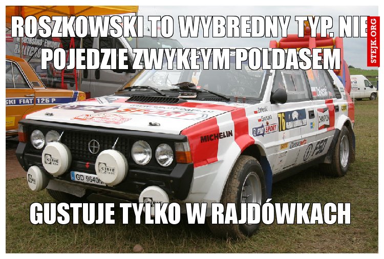roszkowski to wybredny typ. nie pojedzie zwykłym poldasem