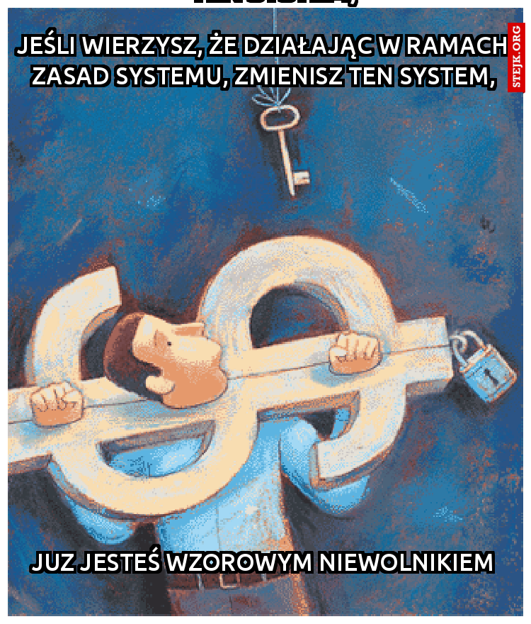 JEŚLI WIERZYSZ, ŻE DZIAŁAJĄC W RAMACH ZASAD SYSTEMU, ZMIENISZ TEN SYSTEM,