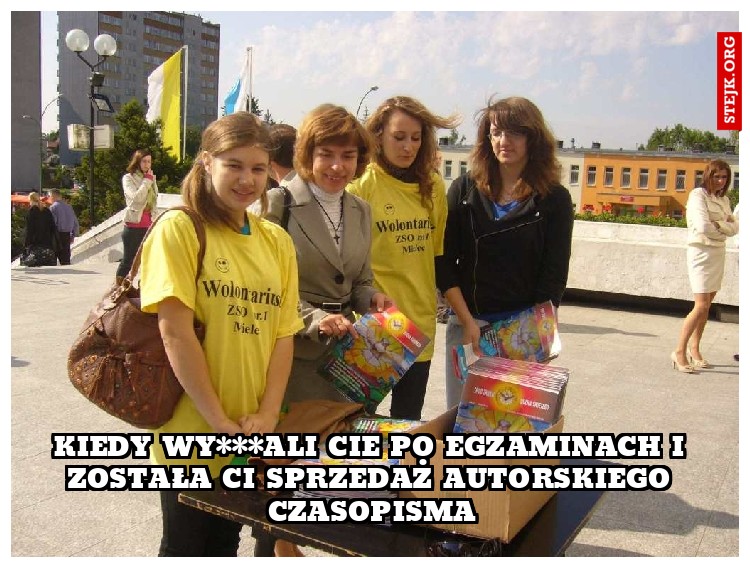 kiedy wy***ali cie po egzaminach i została ci sprzedaż autorskiego czasopisma