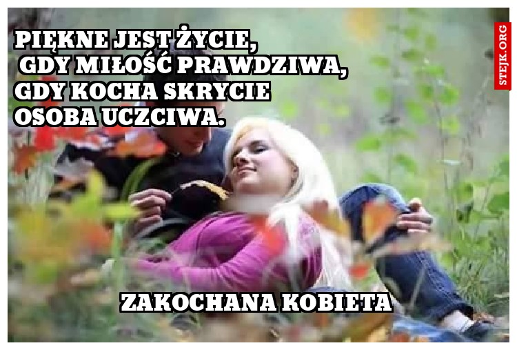 piękne jest życie,                                                   gdy miłość prawdziwa,                           gdy kocha skrycie                                        osoba uczciwa.